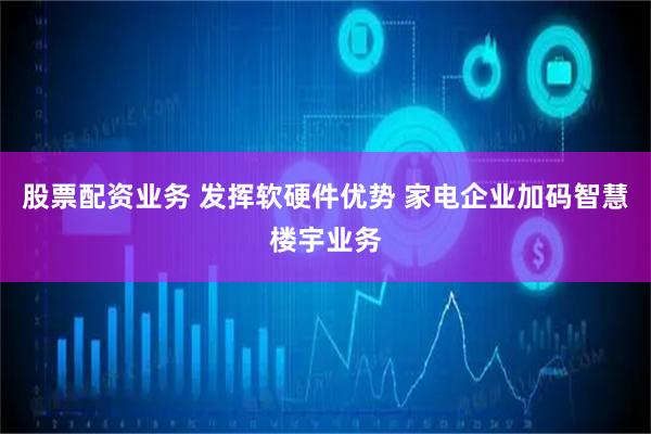 股票配资业务 发挥软硬件优势 家电企业加码智慧楼宇业务