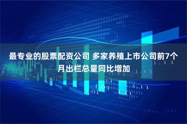 最专业的股票配资公司 多家养殖上市公司前7个月出栏总量同比增加