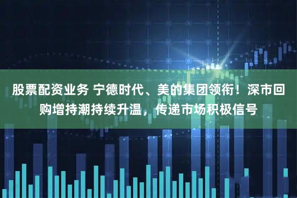 股票配资业务 宁德时代、美的集团领衔！深市回购增持潮持续升温，传递市场积极信号