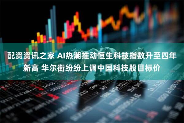 配资资讯之家 AI热潮推动恒生科技指数升至四年新高 华尔街纷纷上调中国科技股目标价