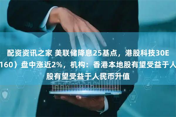 配资资讯之家 美联储降息25基点，港股科技30ETF（513160）盘中涨近2%，机构：香港本地股有望受益于人民币升值