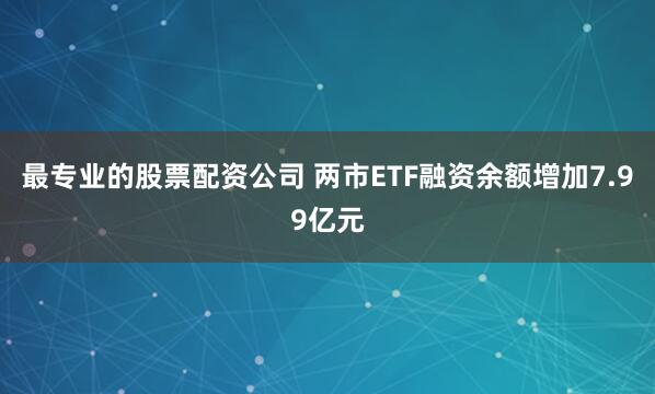 最专业的股票配资公司 两市ETF融资余额增加7.99亿元