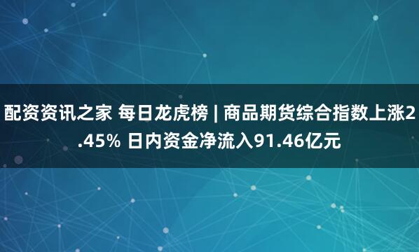 配资资讯之家 每日龙虎榜 | 商品期货综合指数上涨2.45% 日内资金净流入91.46亿元