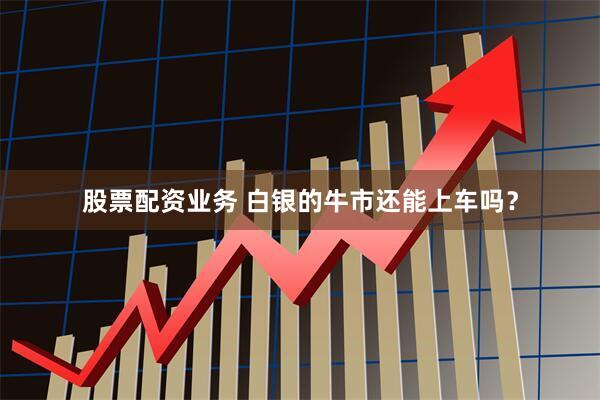 股票配资业务 白银的牛市还能上车吗？