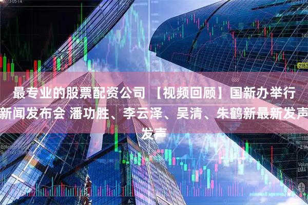 最专业的股票配资公司 【视频回顾】国新办举行新闻发布会 潘功胜、李云泽、吴清、朱鹤新最新发声