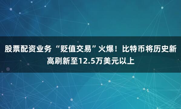 股票配资业务 “贬值交易”火爆！比特币将历史新高刷新至12.5万美元以上