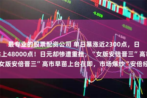 最专业的股票配资公司 单日暴涨近2300点，日经225指数历史首次站上48000点！日元却惨遭重挫，“女版安倍晋三”高市早苗上台在即，市场爆炒“安倍经济学”回归