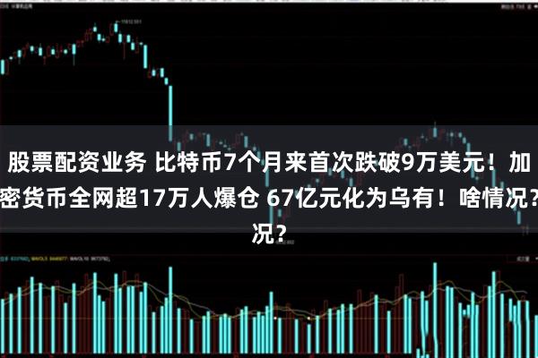 股票配资业务 比特币7个月来首次跌破9万美元！加密货币全网超17万人爆仓 67亿元化为乌有！啥情况？