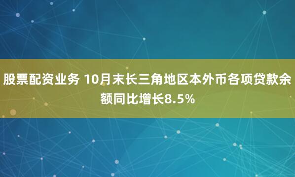 股票配资业务 10月末长三角地区本外币各项贷款余额同比增长8.5%