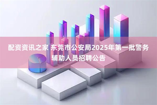 配资资讯之家 东莞市公安局2025年第一批警务辅助人员招聘公告
