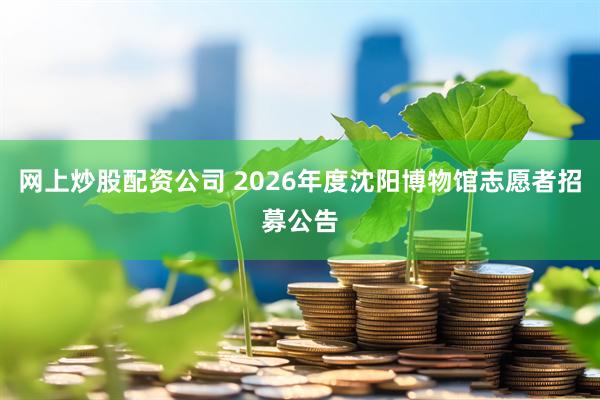 网上炒股配资公司 2026年度沈阳博物馆志愿者招募公告